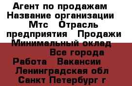 Агент по продажам › Название организации ­ Мтс › Отрасль предприятия ­ Продажи › Минимальный оклад ­ 18 000 - Все города Работа » Вакансии   . Ленинградская обл.,Санкт-Петербург г.